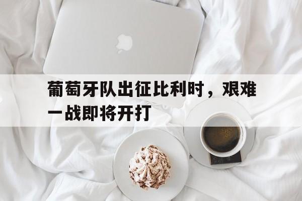 葡萄牙队出征比利时，艰难一战即将开打的简单介绍