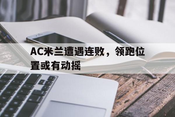 AC米兰遭遇连败，领跑位置或有动摇的简单介绍