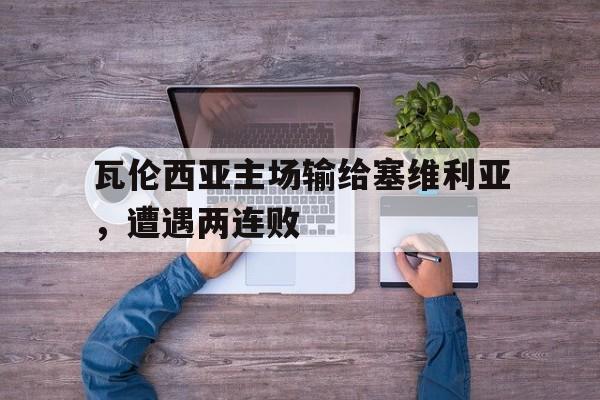 关于瓦伦西亚主场输给塞维利亚，遭遇两连败的信息