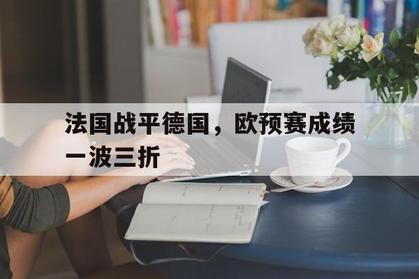 关于法国战平德国，欧预赛成绩一波三折的信息