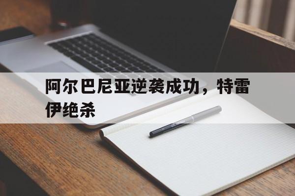 阿尔巴尼亚逆袭成功，特雷伊绝杀