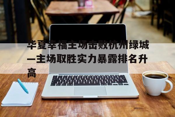 关于华夏幸福主场击败杭州绿城—主场取胜实力暴露排名升高的信息