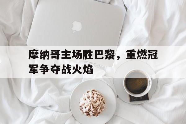 摩纳哥主场胜巴黎，重燃冠军争夺战火焰的简单介绍
