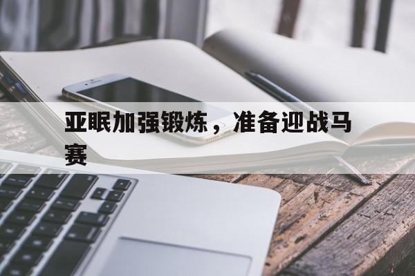 包含亚眠加强锻炼，准备迎战马赛的词条