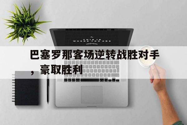 巴塞罗那客场逆转战胜对手，豪取胜利