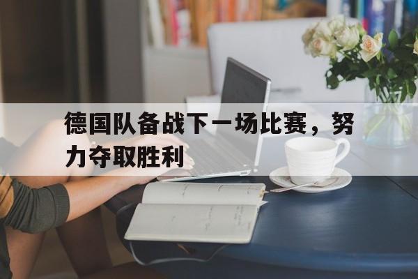 德国队备战下一场比赛，努力夺取胜利的简单介绍