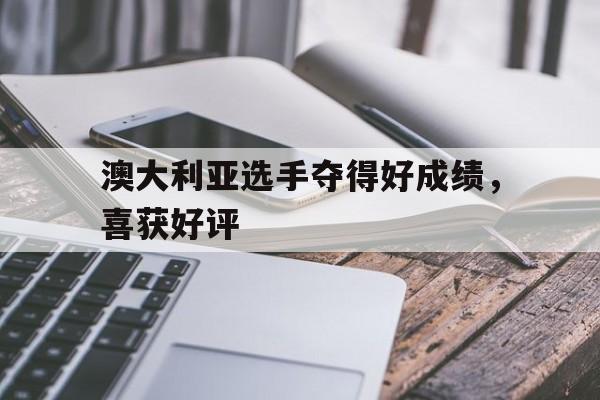 澳大利亚选手夺得好成绩，喜获好评