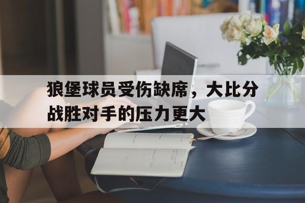 狼堡球员受伤缺席，大比分战胜对手的压力更大的简单介绍