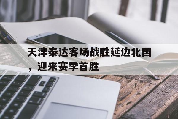 天津泰达客场战胜延边北国，迎来赛季首胜的简单介绍