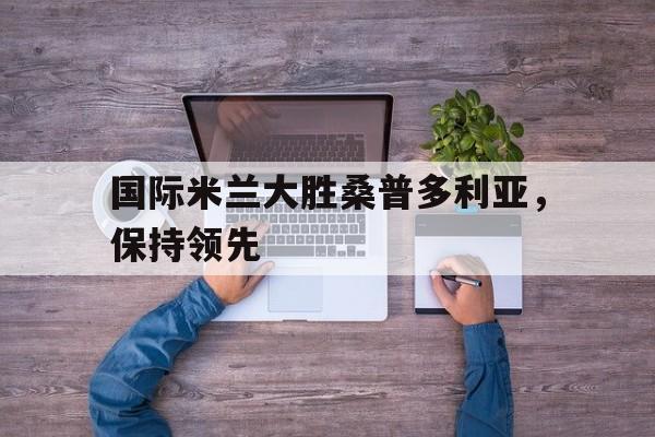 包含国际米兰大胜桑普多利亚，保持领先的词条