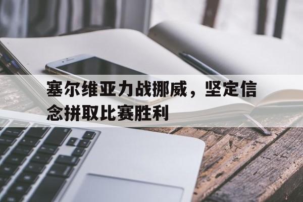 塞尔维亚力战挪威，坚定信念拼取比赛胜利的简单介绍