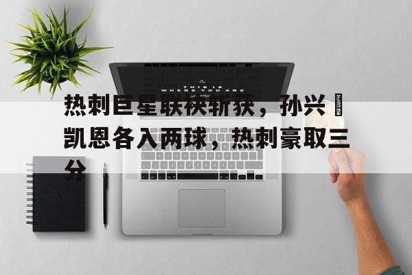 关于热刺巨星联袂斩获，孙兴慜凯恩各入两球，热刺豪取三分的信息
