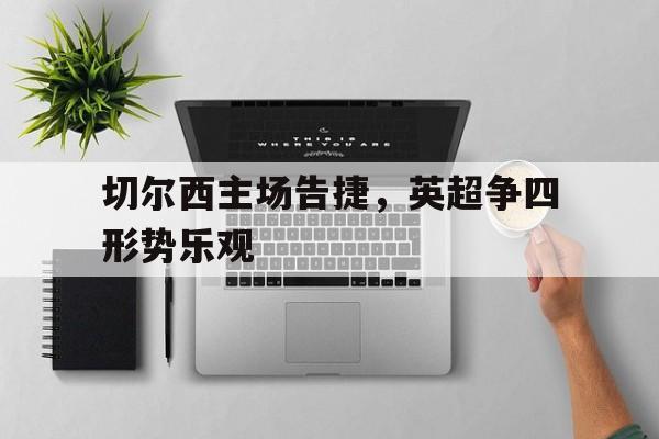 切尔西主场告捷，英超争四形势乐观的简单介绍