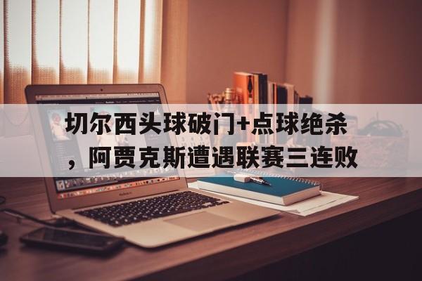 切尔西头球破门+点球绝杀，阿贾克斯遭遇联赛三连败