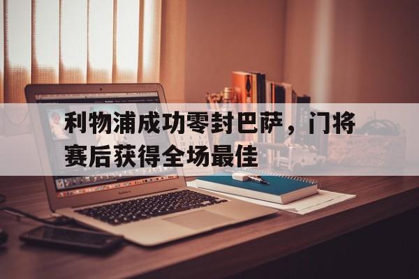 利物浦成功零封巴萨，门将赛后获得全场最佳利物浦成功零封巴萨,门将赛后获得全场最佳进球