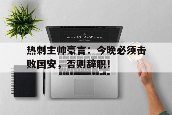 热刺主帅豪言：今晚必须击败国安，否则辞职！