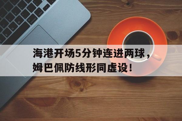 海港开场5分钟连进两球，姆巴佩防线形同虚设！