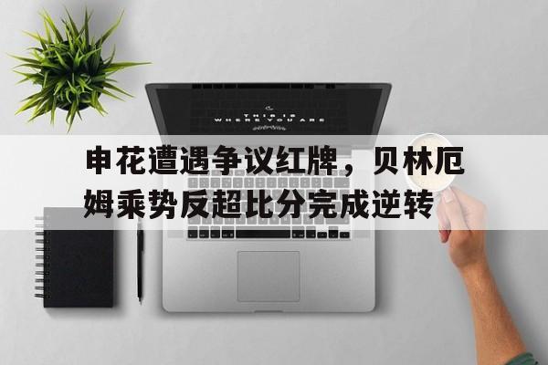 申花遭遇争议红牌，贝林厄姆乘势反超比分完成逆转