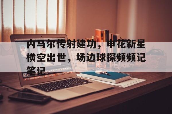 内马尔传射建功，申花新星横空出世，场边球探频频记笔记横空出世李雪健