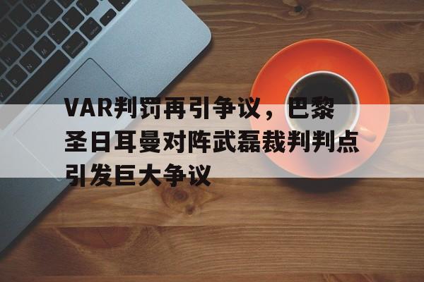 VAR判罚再引争议，巴黎圣日耳曼对阵武磊裁判判点引发巨大争议巴黎圣日耳曼足球比赛视频