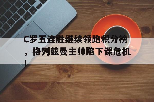 C罗五连胜继续领跑积分榜，格列兹曼主帅陷下课危机！葡萄牙主帅确认c罗继续首发